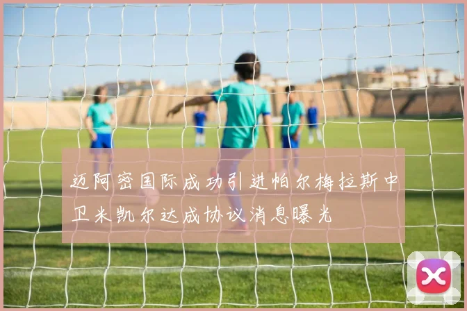 迈阿密国际成功引进帕尔梅拉斯中卫米凯尔达成协议消息曝光