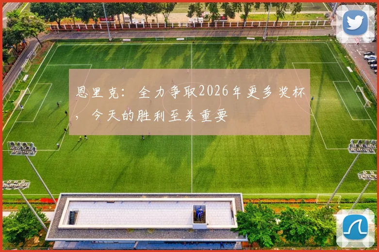 恩里克：全力争取2026年更多奖杯，今天的胜利至关重要