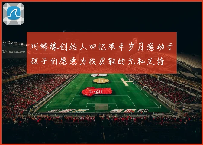 珂缔缘创始人回忆艰辛岁月感动于孩子们愿意为我卖鞋的无私支持