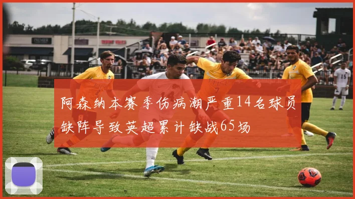 阿森纳本赛季伤病潮严重14名球员缺阵导致英超累计缺战65场