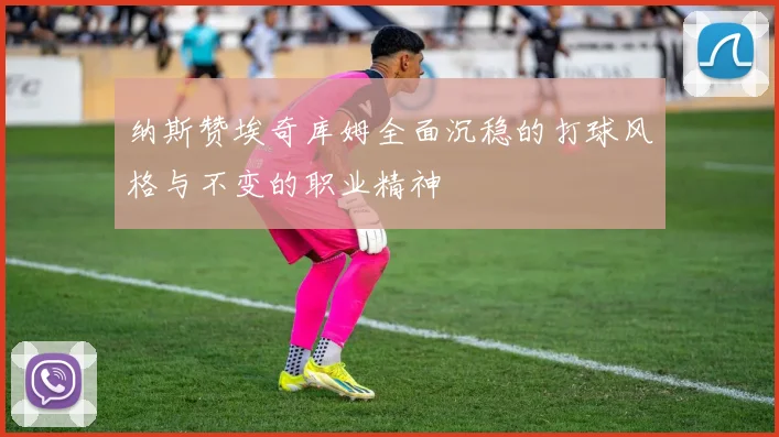 纳斯赞埃奇库姆全面沉稳的打球风格与不变的职业精神