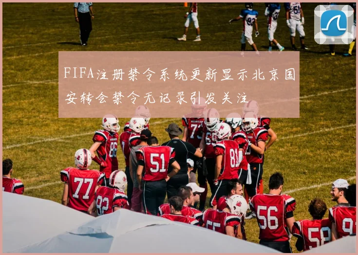 FIFA注册禁令系统更新显示北京国安转会禁令无记录引发关注