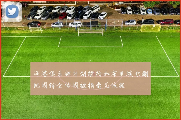 海港俱乐部计划续约加布里埃尔蒯纪闻转会传闻被指毫无依据