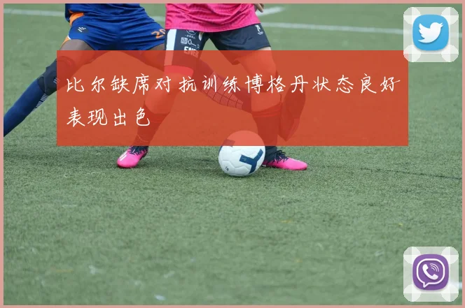 比尔缺席对抗训练博格丹状态良好表现出色