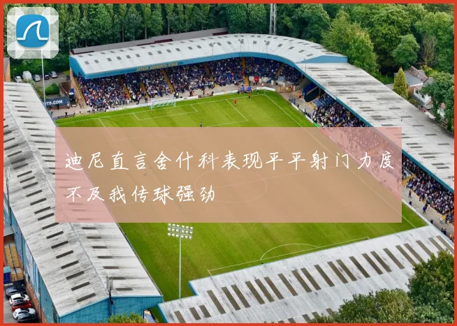 迪尼直言舍什科表现平平射门力度不及我传球强劲