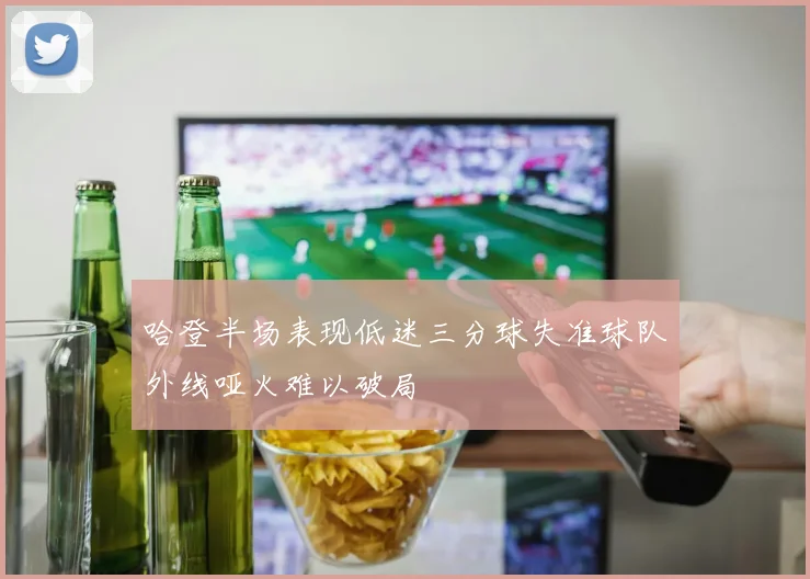 哈登半场表现低迷三分球失准球队外线哑火难以破局