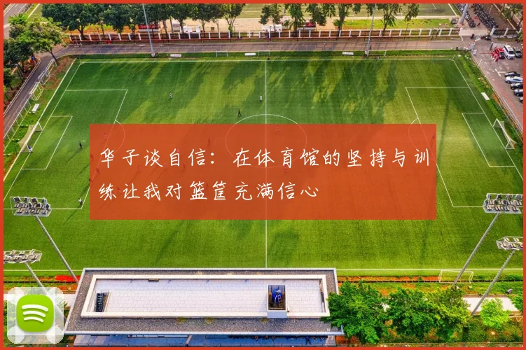 华子谈自信：在体育馆的坚持与训练让我对篮筐充满信心