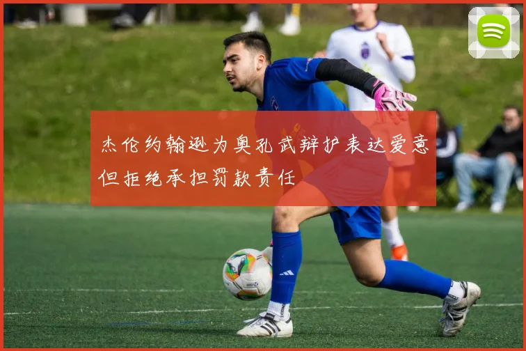 杰伦约翰逊为奥孔武辩护表达爱意但拒绝承担罚款责任