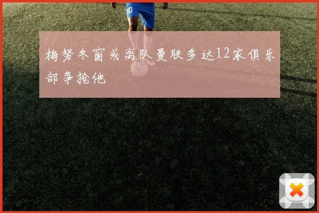 梅努冬窗或离队曼联多达12家俱乐部争抢他