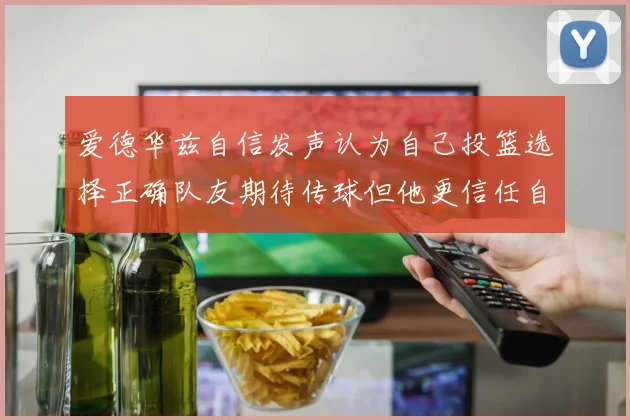 爱德华兹自信发声认为自己投篮选择正确队友期待传球但他更信任自己