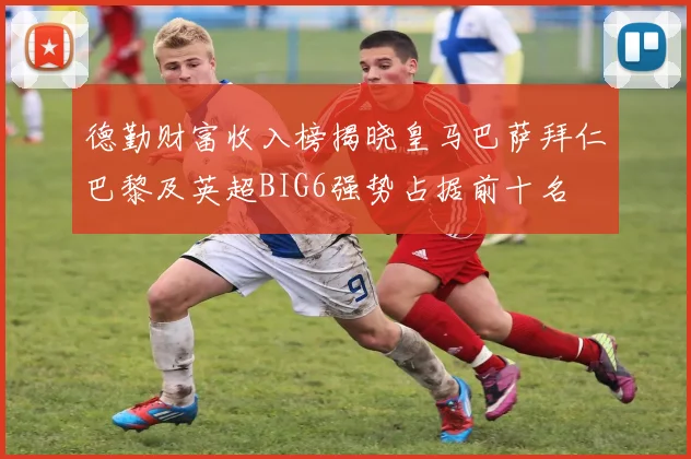 德勤财富收入榜揭晓皇马巴萨拜仁巴黎及英超BIG6强势占据前十名