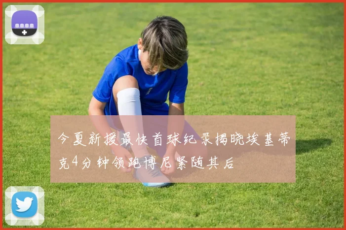 今夏新援最快首球纪录揭晓埃基蒂克4分钟领跑博尼紧随其后