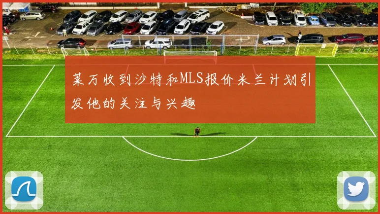 莱万收到沙特和MLS报价米兰计划引发他的关注与兴趣