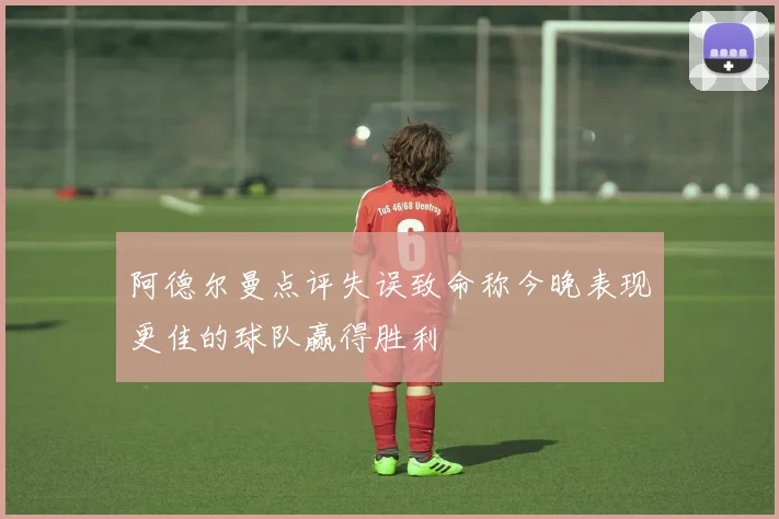 阿德尔曼点评失误致命称今晚表现更佳的球队赢得胜利
