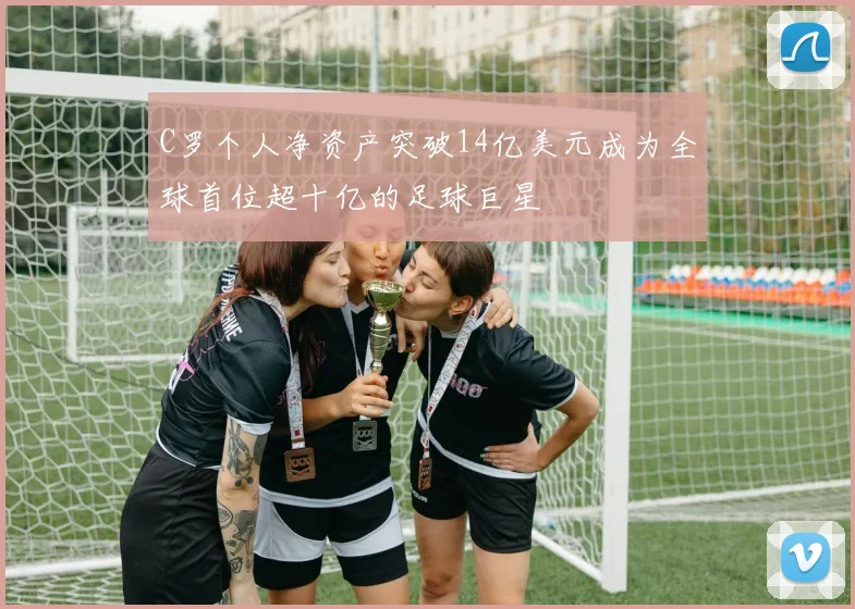 C罗个人净资产突破14亿美元成为全球首位超十亿的足球巨星