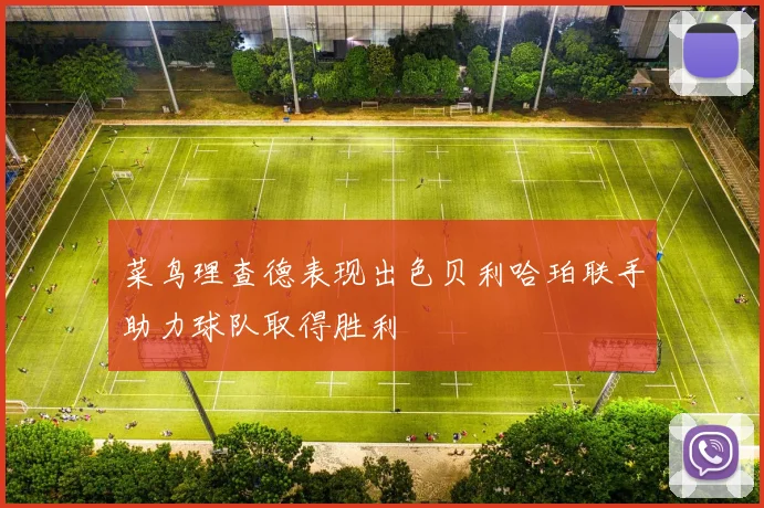 菜鸟理查德表现出色贝利哈珀联手助力球队取得胜利
