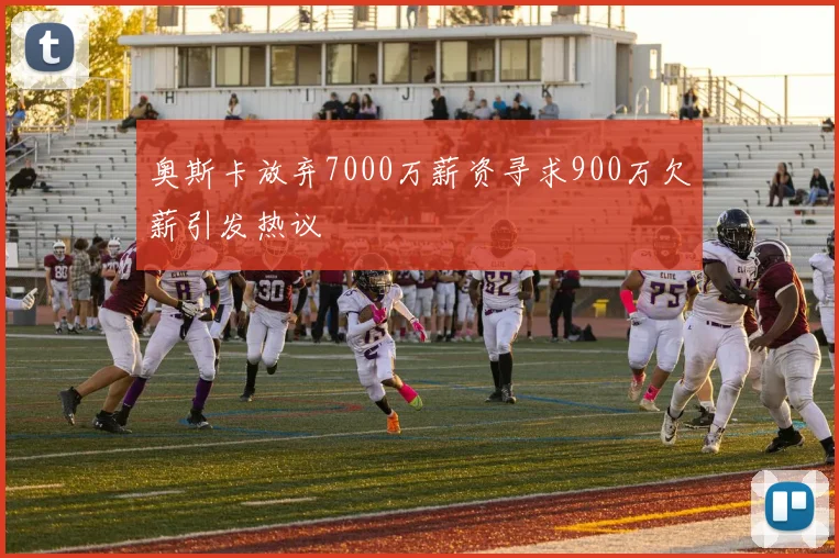 奥斯卡放弃7000万薪资寻求900万欠薪引发热议