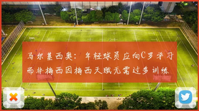 马尔基西奥：年轻球员应向C罗学习而非梅西因梅西天赋无需过多训练