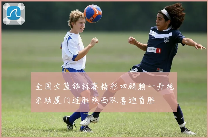 全国女篮锦标赛精彩回顾赖一丹绝杀助厦门连胜陕西队喜迎首胜