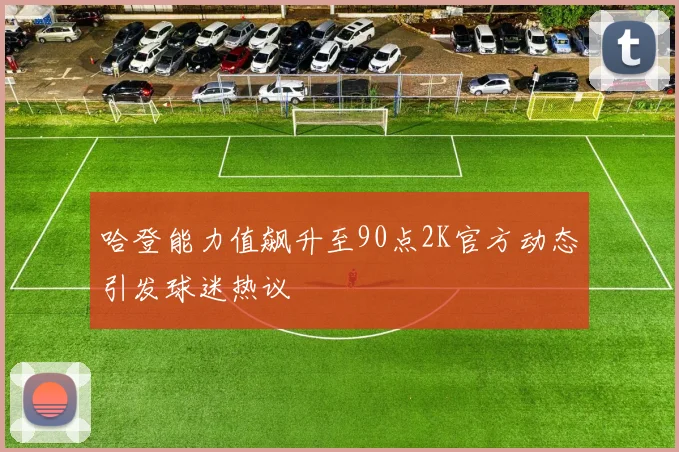 哈登能力值飙升至90点2K官方动态引发球迷热议