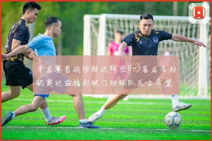 季后赛首战惨败迈阿密0-3落后洛杉矶奥达兹精彩破门助球队反击希望