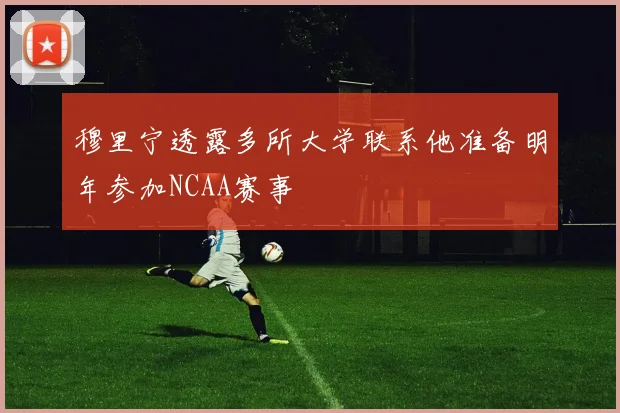 穆里宁透露多所大学联系他准备明年参加NCAA赛事