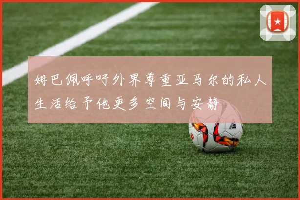 姆巴佩呼吁外界尊重亚马尔的私人生活给予他更多空间与安静