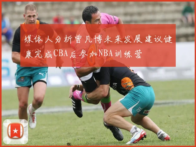 媒体人分析曾凡博未来发展建议健康完成CBA后参加NBA训练营