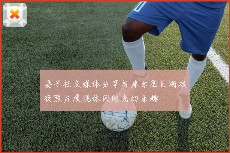 妻子社交媒体分享与库尔图瓦游戏夜照片展现休闲时光的乐趣
