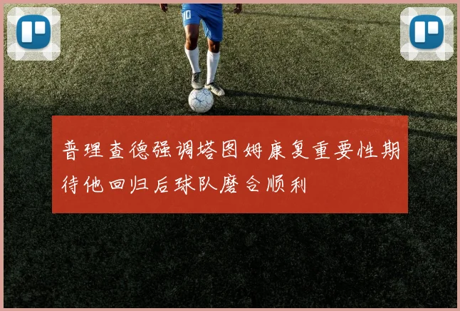 普理查德强调塔图姆康复重要性期待他回归后球队磨合顺利