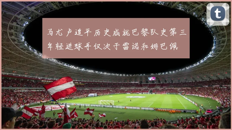 马尤卢追平历史成就巴黎队史第三年轻进球手仅次于雷诺和姆巴佩