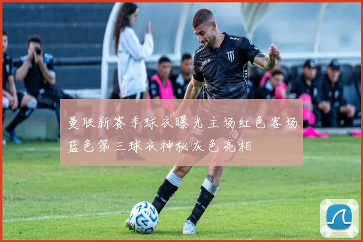 曼联新赛季球衣曝光主场红色客场蓝色第三球衣神秘灰色亮相