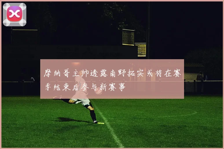 摩纳哥主帅透露南野拓实或将在赛季结束后参与新赛事