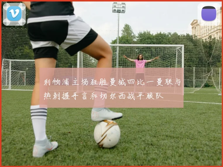 利物浦主场狂胜曼城四比一曼联与热刺握手言和切尔西战平狼队
