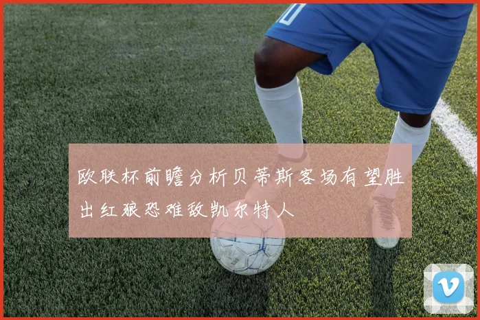 欧联杯前瞻分析贝蒂斯客场有望胜出红狼恐难敌凯尔特人