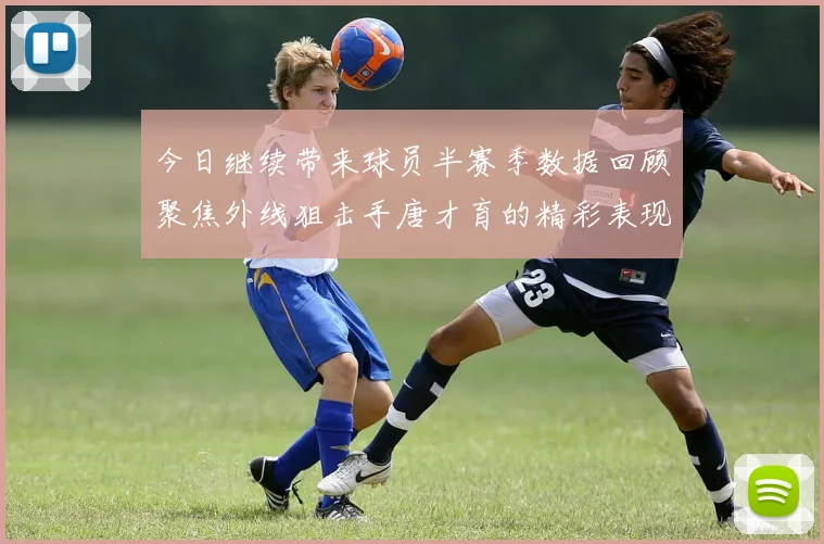 今日继续带来球员半赛季数据回顾聚焦外线狙击手唐才育的精彩表现与成长
