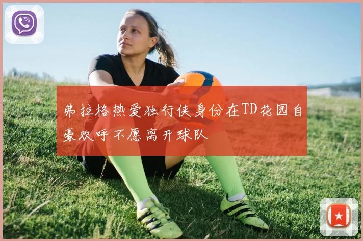 弗拉格热爱独行侠身份在TD花园自豪欢呼不愿离开球队